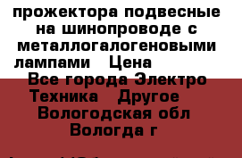 прожектора подвесные на шинопроводе с металлогалогеновыми лампами › Цена ­ 40 000 - Все города Электро-Техника » Другое   . Вологодская обл.,Вологда г.